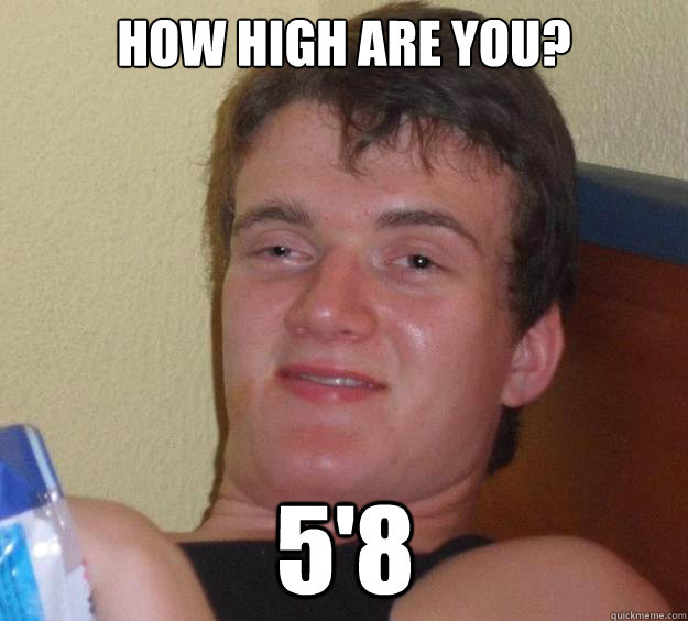 How high are you? 5'8  10 Guy