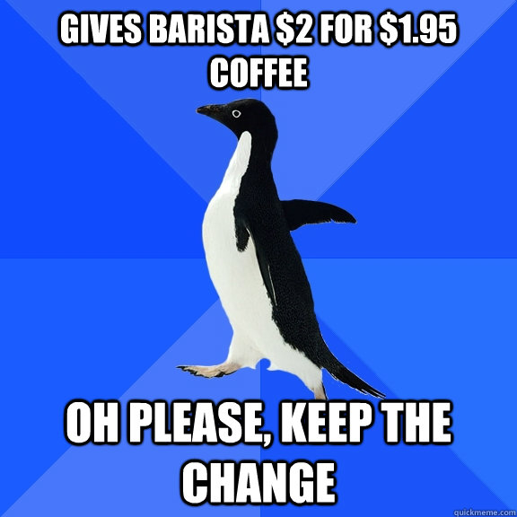 Gives barista $2 for $1.95 coffee oh please, keep the change - Gives barista $2 for $1.95 coffee oh please, keep the change  Socially Awkward Penguin