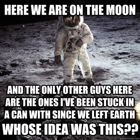 Here we are on the moon AND THE ONLY OTHER GUYS HERE ARE THE ONES I'VE BEEN STUCK IN A CAN WITH SINCE WE LEFT EARTH WHOSE IDEA WAS THIS?? - Here we are on the moon AND THE ONLY OTHER GUYS HERE ARE THE ONES I'VE BEEN STUCK IN A CAN WITH SINCE WE LEFT EARTH WHOSE IDEA WAS THIS??  Buzz Aldrin