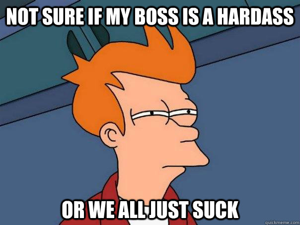 Not sure if my boss is a hardass or we all just suck  Futurama Fry