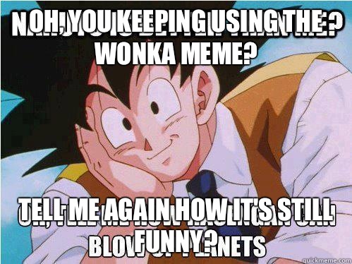 Oh, you keeping using the Wonka meme? Tell me again how it's still funny?  Condescending Goku