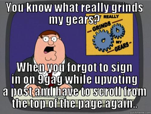 YOU KNOW WHAT REALLY GRINDS MY GEARS? WHEN YOU FORGOT TO SIGN IN ON 9GAG WHILE UPVOTING A POST AND HAVE TO SCROLL FROM THE TOP OF THE PAGE AGAIN.. Grinds my gears