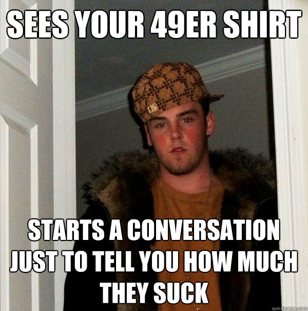 Sees your 49er shirt starts a conversation just to tell you how much they suck - Sees your 49er shirt starts a conversation just to tell you how much they suck  Scumbag Steve