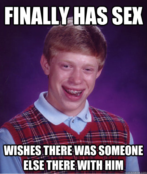 finally has sex wishes there was someone else there with him  Bad Luck Brian