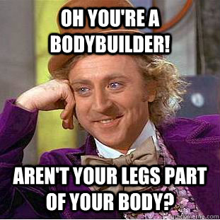 Oh you're a bodybuilder! Aren't your legs part of your body?  Condescending Wonka