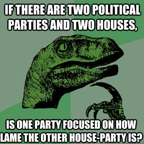 If there are two political parties and two houses, Is one party focused on how lame the other house-party is?   Philosoraptor