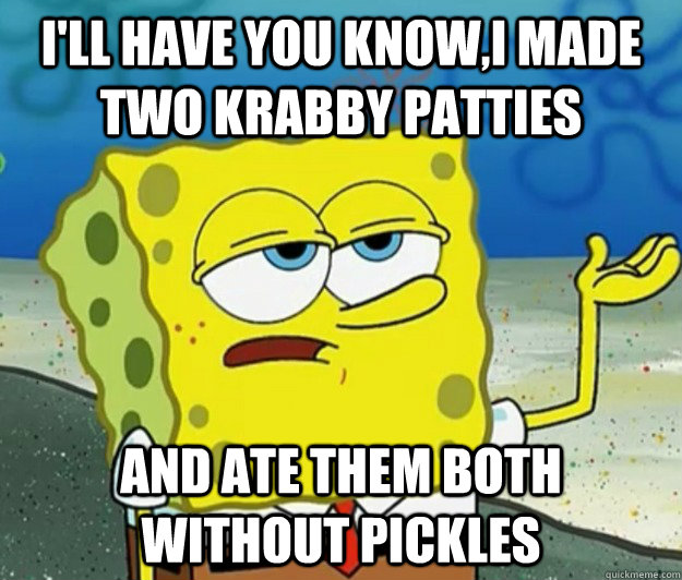 I'll have you know,I made two krabby patties and ate them both without pickles  Tough Spongebob