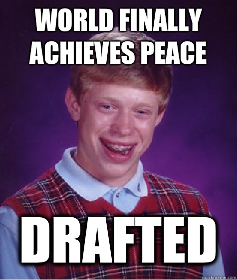 World finally achieves peace Drafted  Bad Luck Brian