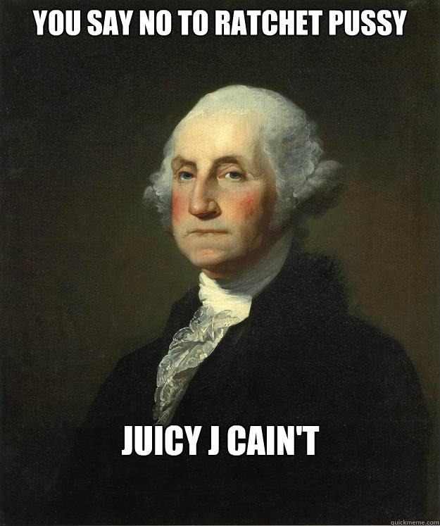 YOU SAY NO TO RATCHET PUSSY JUICY J CAIN'T    George Washington