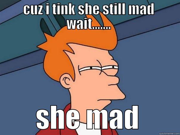 CUZ I TINK SHE STILL MAD WAIT....... SHE MAD Futurama Fry