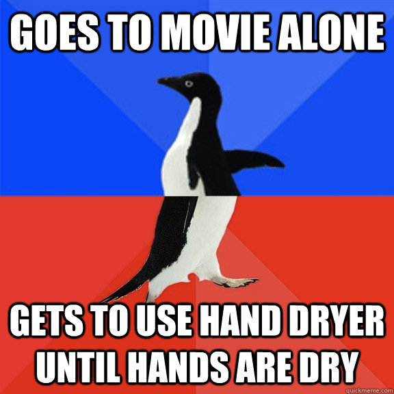 Goes to movie alone gets to use hand dryer until hands are dry  