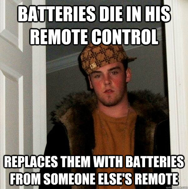 Batteries die in his remote control replaces them with batteries from someone else's remote  Scumbag Steve