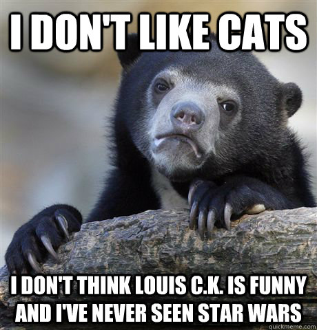 I don't like cats I don't think Louis C.K. is funny and I've never seen star wars  Confession Bear