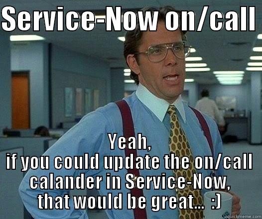 SERVICE-NOW ON/CALL  YEAH, IF YOU COULD UPDATE THE ON/CALL CALANDER IN SERVICE-NOW, THAT WOULD BE GREAT...  :) Office Space Lumbergh