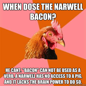 When dose the narwell bacon? He cant. 