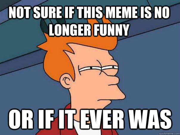 Not sure if this meme is no longer funny or if it ever was  Futurama Fry