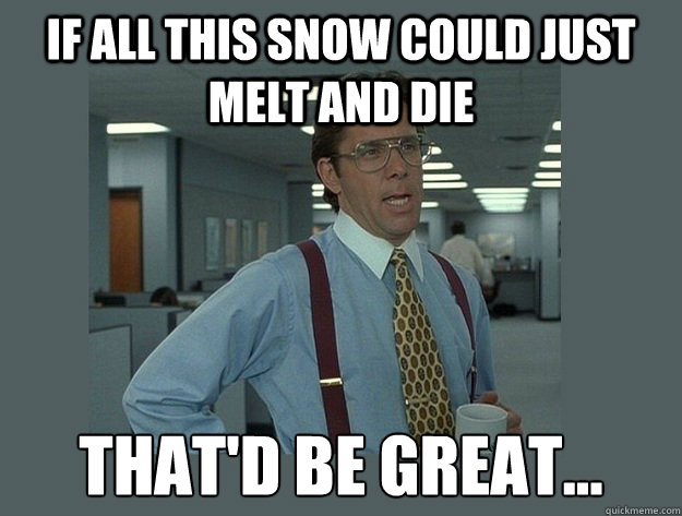 If all this snow could just melt and die That'd be great... Caption 3 goes here Caption 4 goes here  Office Space Lumbergh