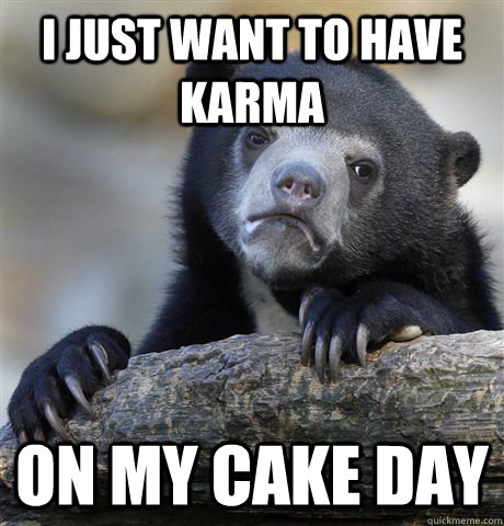 I just want to have karma on my cake day  Confession Bear