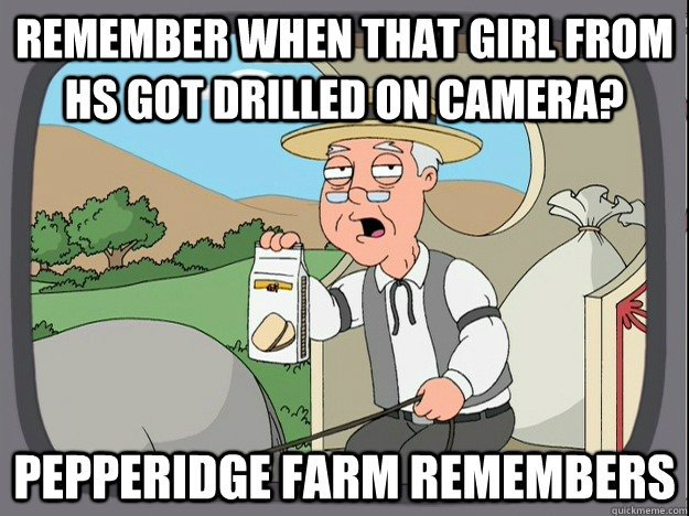 Remember when that girl from HS got drilled on camera? Pepperidge farm remembers  Pepperidge Farm Remembers