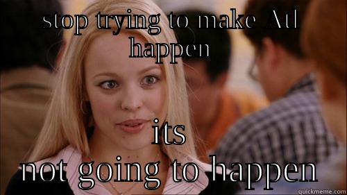 STOP TRYING TO MAKE ATL HAPPEN ITS NOT GOING TO HAPPEN regina george