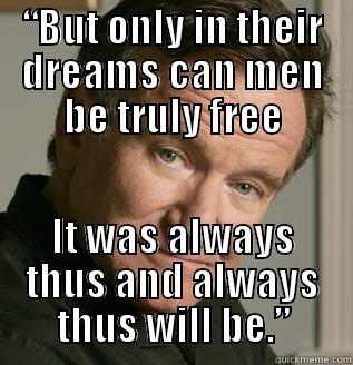 “But only in their dreams can men be truly free - “BUT ONLY IN THEIR DREAMS CAN MEN BE TRULY FREE IT WAS ALWAYS THUS AND ALWAYS THUS WILL BE.” Misc