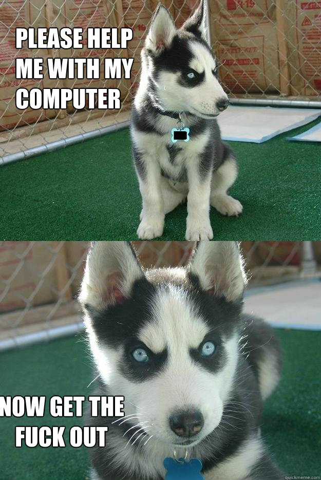 Please help 
me with my 
computer NOW GET THE
FUCK OUT  Insanity puppy