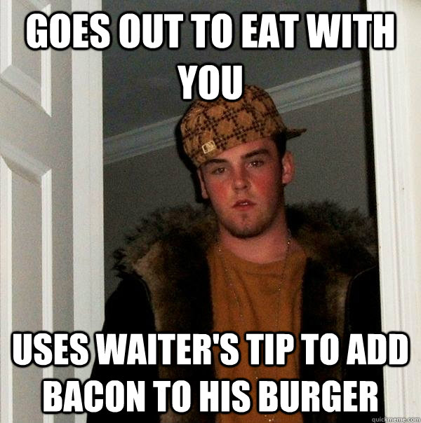 goes out to eat with you uses waiter's tip to add bacon to his burger  Scumbag Steve