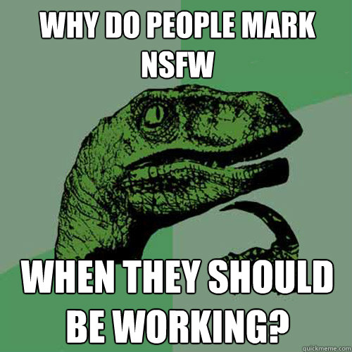 Why do people mark NSFW When they should be working?  Philosoraptor