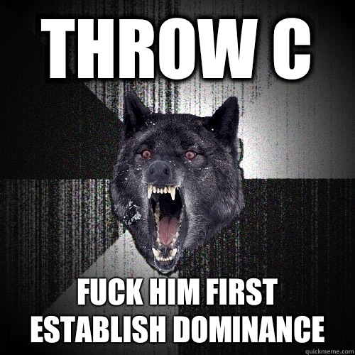 Throw c fuck him first      establish dominance  Insanity Wolf