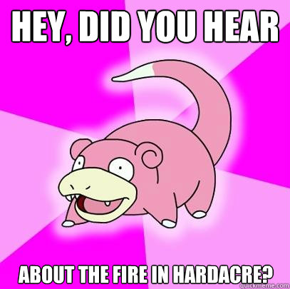 Hey, did you hear about the fire in hardacre?  Slowpoke