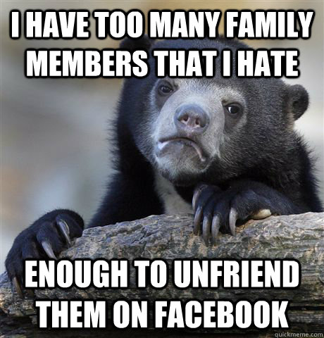 I have too many family members that I hate  enough to unfriend them on facebook  Confession Bear