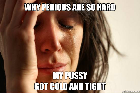 why periods are so hard my pussy 
got cold and tight  First World Problems