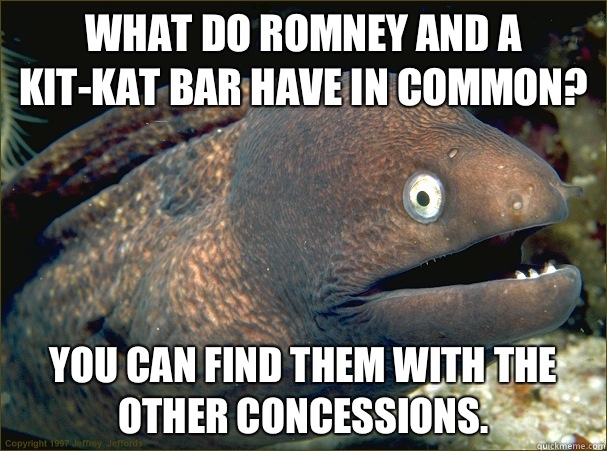 What do Romney and a Kit-Kat Bar have in common? You can find them with the other concessions.  Bad Joke Eel