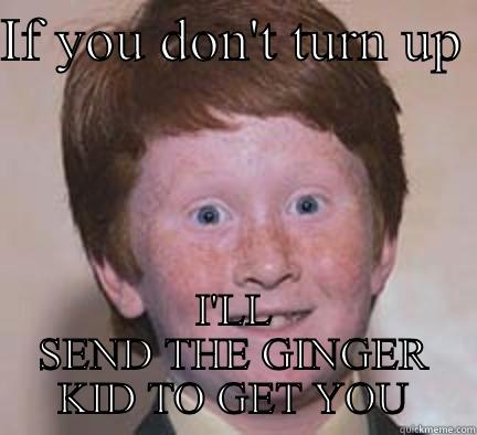 IF YOU DON'T TURN UP  I'LL SEND THE GINGER KID TO GET YOU Over Confident Ginger