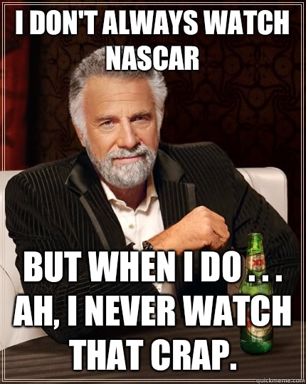 I don't always watch NASCAR but when I do . . . Ah, I never watch that crap.  - I don't always watch NASCAR but when I do . . . Ah, I never watch that crap.   The Most Interesting Man In The World