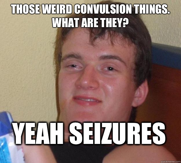 Those weird convulsion things. What are they? Yeah seizures  10 Guy