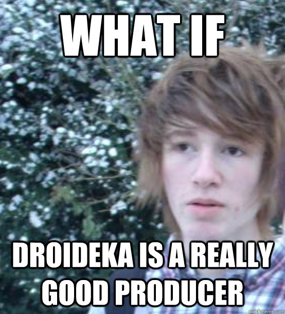 WHAT IF  Droideka is a really good producer  
