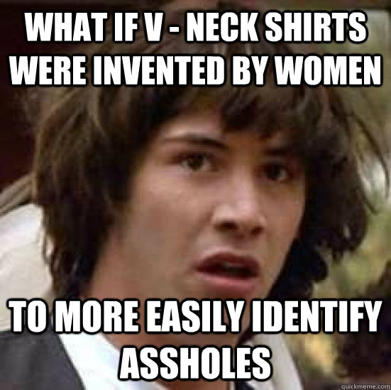 what if v - neck shirts were invented by women To more easily identify assholes   conspiracy keanu