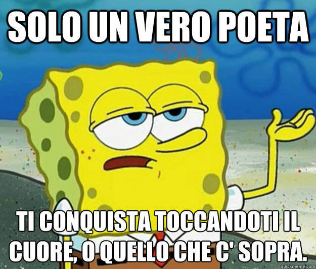 Solo un vero poeta Ti conquista toccandoti il cuore, o quello che c'è sopra.  Tough Spongebob