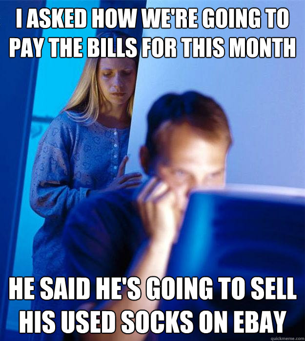 I asked how we're going to pay the bills for this month He said he's going to sell his used socks on eBay  Redditors Wife