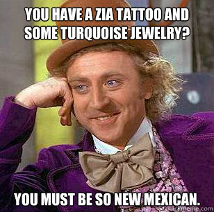 You have a Zia tattoo and some turquoise jewelry? You must be SO New Mexican.  Condescending Wonka