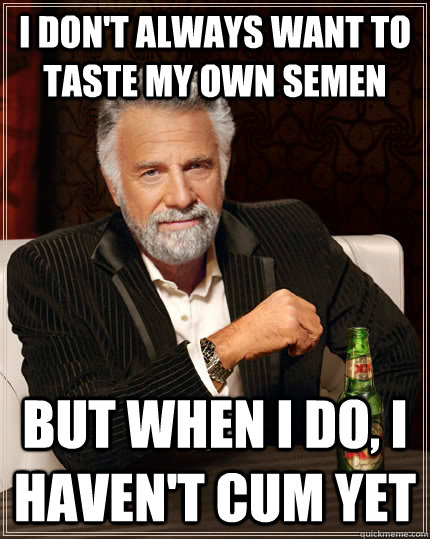 I don't always want to taste my own semen but when I do, I haven't cum yet  The Most Interesting Man In The World