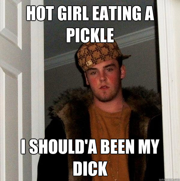 Hot girl eating a pickle i should'a been my DICK - Hot girl eating a pickle i should'a been my DICK  Scumbag Steve