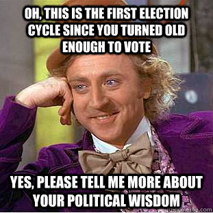 Oh, this is the first election cycle since you turned old enough to vote Yes, please tell me more about your political wisdom - Oh, this is the first election cycle since you turned old enough to vote Yes, please tell me more about your political wisdom  Condescending Wonka