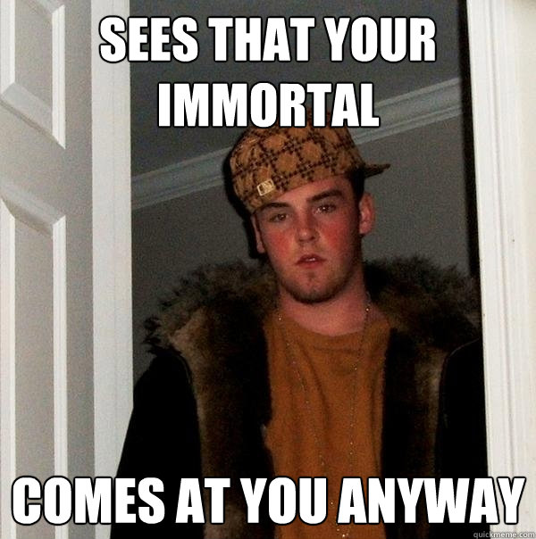 Sees that your immortal comes at you anyway - Sees that your immortal comes at you anyway  Scumbag Steve