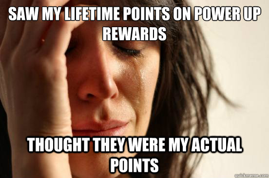 saw my lifetime points on power up rewards thought they were my actual points  First World Problems