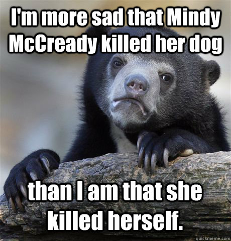 I'm more sad that Mindy McCready killed her dog than I am that she killed herself.  Confession Bear