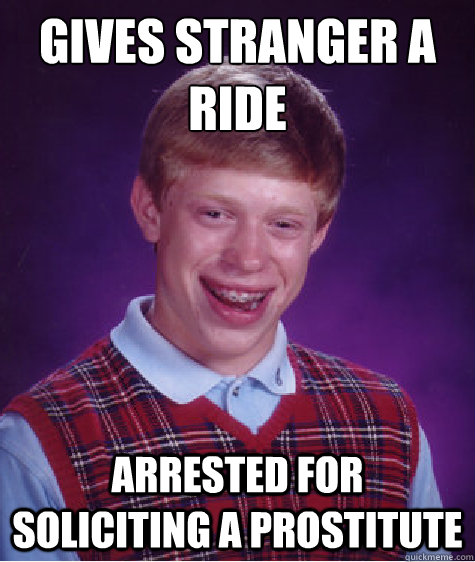 Gives stranger a ride Arrested for soliciting a prostitute  Bad Luck Brian