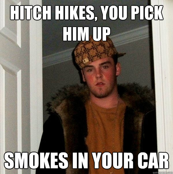 Hitch hikes, you pick him up Smokes in your car  Scumbag Steve