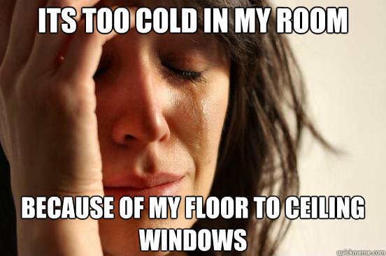 its too cold in my room Because of my floor to ceiling windows  First World Problems